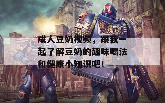 成人豆奶視頻，跟我一起了解豆奶的趣味喝法和健康小知識吧！