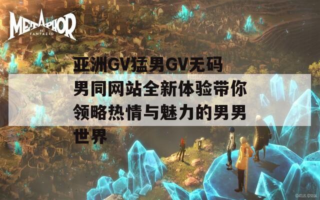 亞洲GV猛男GV無碼男同網(wǎng)站全新體驗(yàn)帶你領(lǐng)略熱情與魅力的男男世界