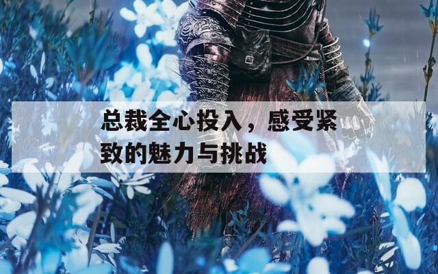 總裁全心投入，感受緊致的魅力與挑戰(zhàn)