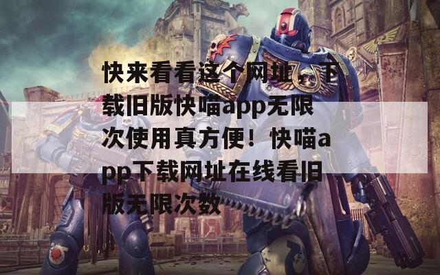 快來看看這個(gè)網(wǎng)址，下載舊版快喵app無限次使用真方便！快喵app下載網(wǎng)址在線看舊版無限次數(shù)