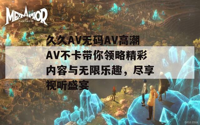久久AV無碼AV高潮AV不卡帶你領(lǐng)略精彩內(nèi)容與無限樂趣，盡享視聽盛宴