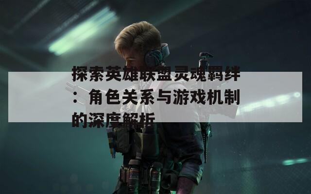 探索英雄聯(lián)盟靈魂羈絆：角色關系與游戲機制的深度解析