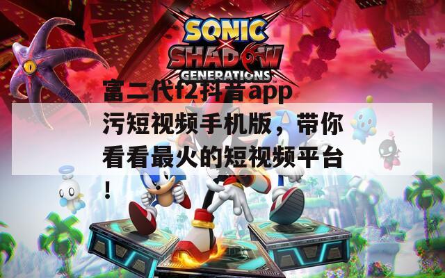 富二代f2抖音app污短視頻手機(jī)版，帶你看看最火的短視頻平臺(tái)！