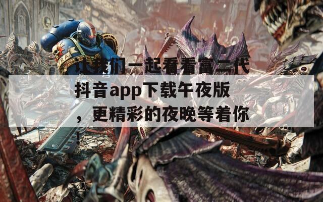 讓我們一起看看富二代抖音app下載午夜版，更精彩的夜晚等著你！