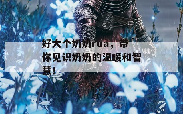 好大個(gè)奶奶rua，帶你見(jiàn)識(shí)奶奶的溫暖和智慧！