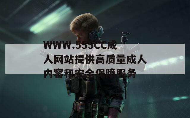 WWW.555CC成人網(wǎng)站提供高質(zhì)量成人內(nèi)容和安全保障服務(wù)