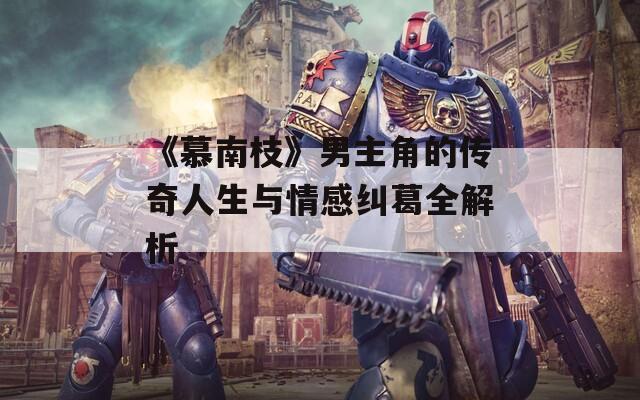 《慕南枝》男主角的傳奇人生與情感糾葛全解析