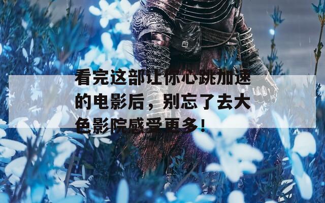 看完這部讓你心跳加速的電影后，別忘了去大色影院感受更多！