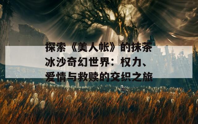探索《美人帳》的抹茶冰沙奇幻世界：權(quán)力、愛情與救贖的交織之旅