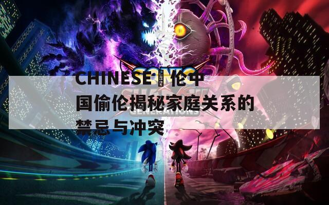 CHINESE亂倫中國偷倫揭秘家庭關(guān)系的禁忌與沖突