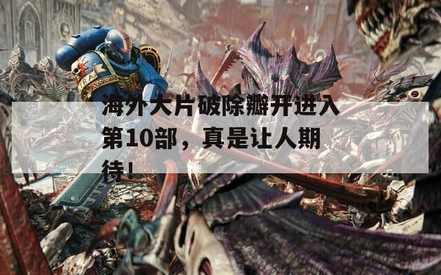海外大片破除瓣開進(jìn)入第10部，真是讓人期待！