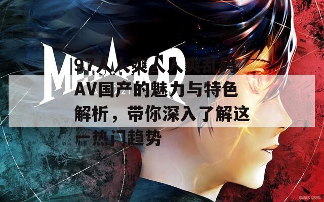 97人人爽人人爽亂碼AV國(guó)產(chǎn)的魅力與特色解析，帶你深入了解這一熱門(mén)趨勢(shì)