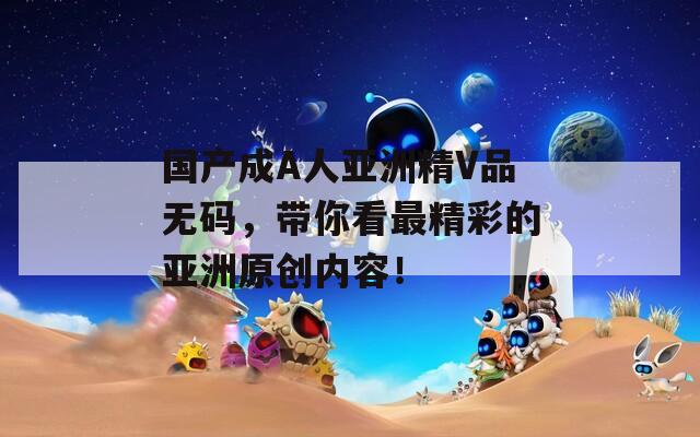 國產(chǎn)成A人亞洲精V品無碼，帶你看最精彩的亞洲原創(chuàng)內(nèi)容！