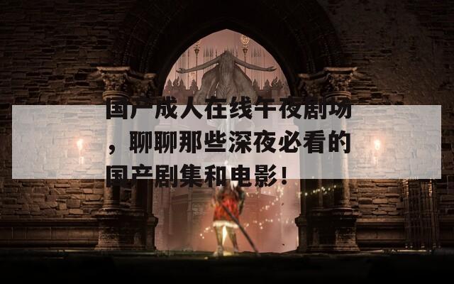 國產(chǎn)成人在線午夜劇場，聊聊那些深夜必看的國產(chǎn)劇集和電影！