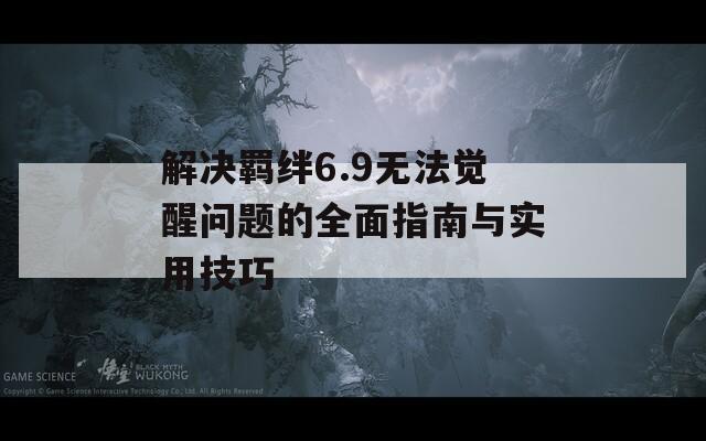 解決羈絆6.9無法覺醒問題的全面指南與實(shí)用技巧