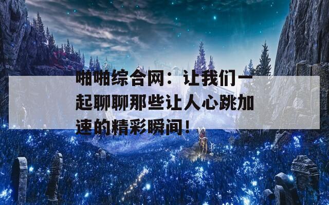 啪啪綜合網(wǎng)：讓我們一起聊聊那些讓人心跳加速的精彩瞬間！