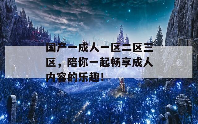 國(guó)產(chǎn)一成人一區(qū)二區(qū)三區(qū)，陪你一起暢享成人內(nèi)容的樂(lè)趣！