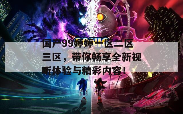 國產(chǎn)99婷婷一區(qū)二區(qū)三區(qū)，帶你暢享全新視聽體驗與精彩內(nèi)容！