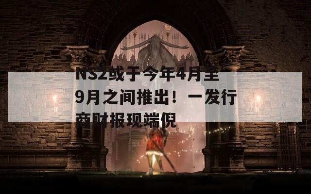 NS2或于今年4月至9月之間推出！一發(fā)行商財(cái)報(bào)現(xiàn)端倪