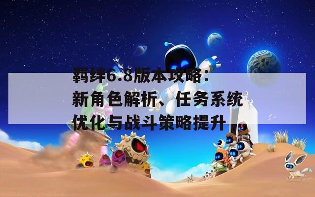 羈絆6.8版本攻略：新角色解析、任務(wù)系統(tǒng)優(yōu)化與戰(zhàn)斗策略提升