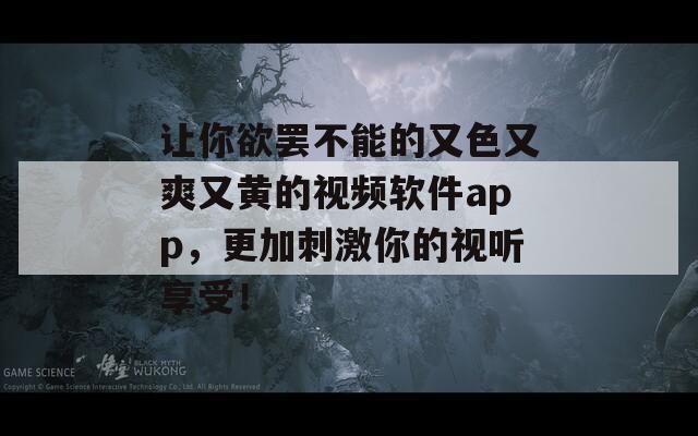 讓你欲罷不能的又色又爽又黃的視頻軟件app，更加刺激你的視聽享受！