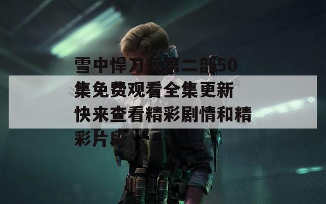 雪中悍刀行第二部50集免費觀看全集更新 快來查看精彩劇情和精彩片段