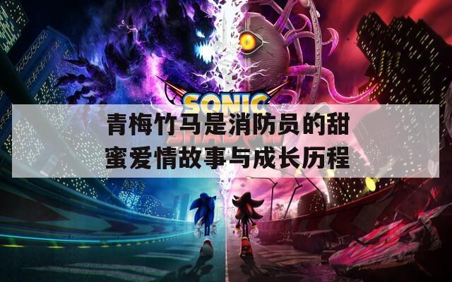 青梅竹馬是消防員的甜蜜愛(ài)情故事與成長(zhǎng)歷程