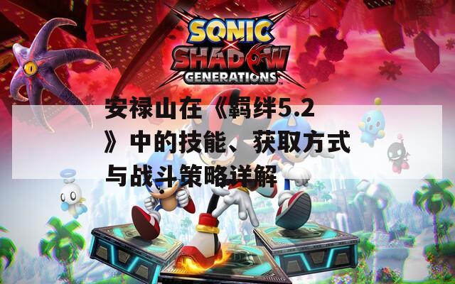 安祿山在《羈絆5.2》中的技能、獲取方式與戰(zhàn)斗策略詳解