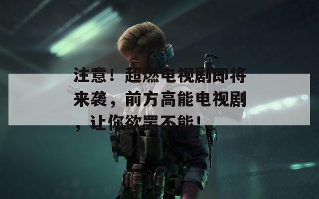 注意！超燃電視劇即將來襲，前方高能電視劇，讓你欲罷不能！