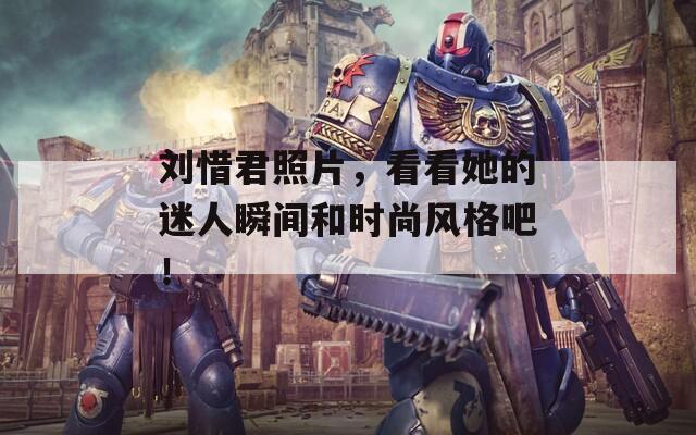 劉惜君照片，看看她的迷人瞬間和時尚風(fēng)格吧！
