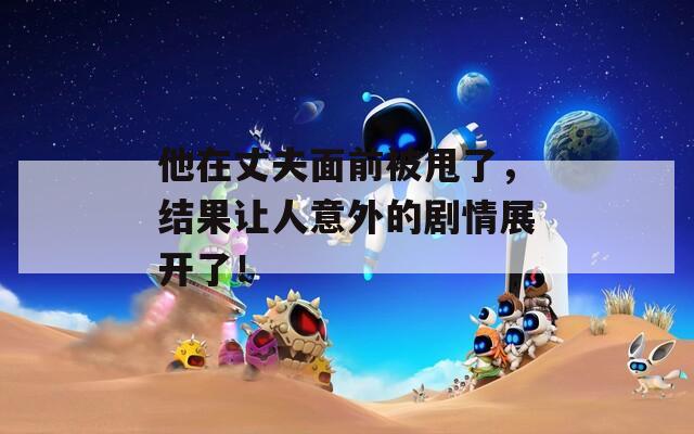 他在丈夫面前被甩了，結(jié)果讓人意外的劇情展開了！