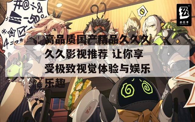 高品質(zhì)國(guó)產(chǎn)精品久久久久久影視推薦 讓你享受極致視覺體驗(yàn)與娛樂樂趣