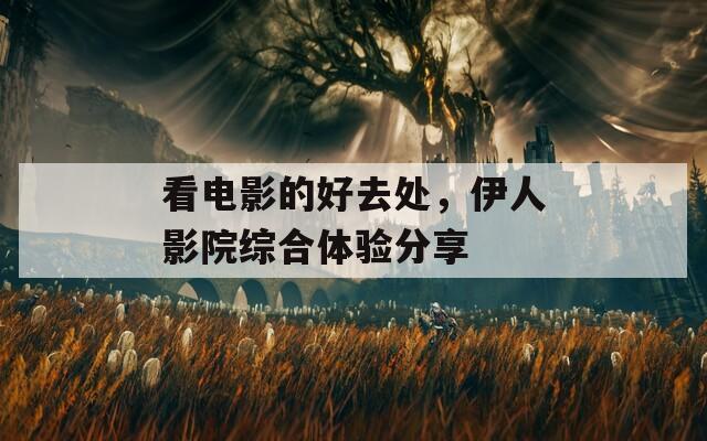 看電影的好去處，伊人影院綜合體驗分享