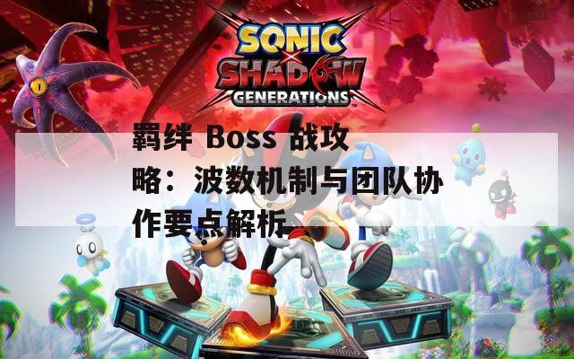 羈絆 Boss 戰(zhàn)攻略：波數(shù)機(jī)制與團(tuán)隊(duì)協(xié)作要點(diǎn)解析