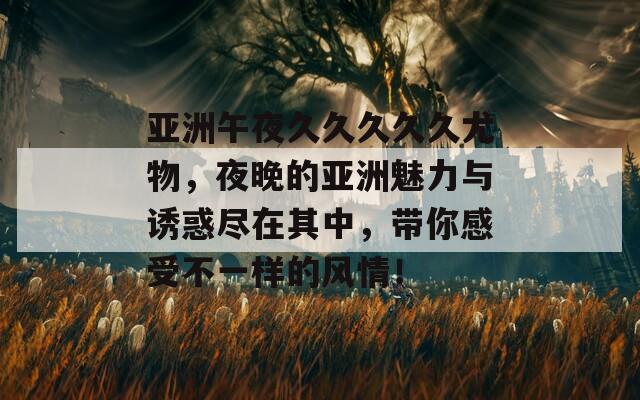 亞洲午夜久久久久久尤物，夜晚的亞洲魅力與誘惑盡在其中，帶你感受不一樣的風(fēng)情！