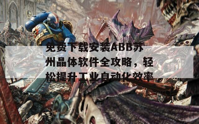 免費(fèi)下載安裝ABB蘇州晶體軟件全攻略，輕松提升工業(yè)自動(dòng)化效率