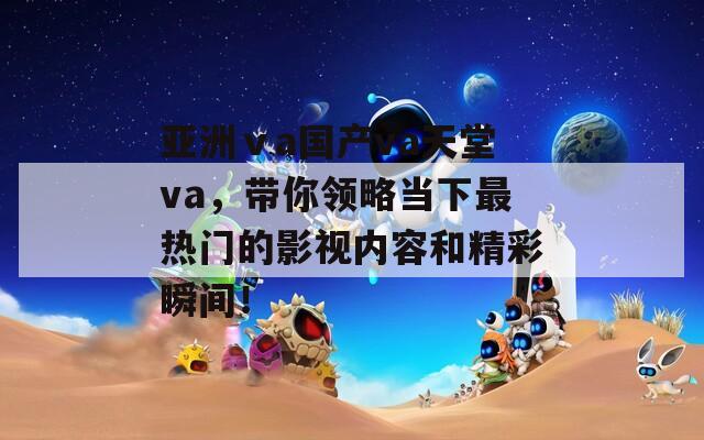 亞洲ⅴa國產(chǎn)va天堂va，帶你領(lǐng)略當(dāng)下最熱門的影視內(nèi)容和精彩瞬間！