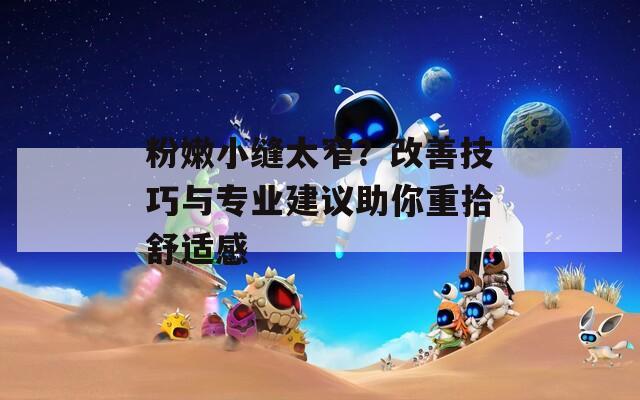 粉嫩小縫太窄？改善技巧與專業(yè)建議助你重拾舒適感
