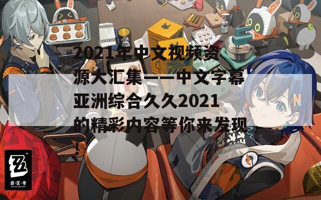 2021年中文視頻資源大匯集——中文字幕亞洲綜合久久2021的精彩內(nèi)容等你來(lái)發(fā)現(xiàn)！