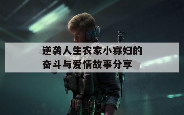 逆襲人生農(nóng)家小寡婦的奮斗與愛情故事分享