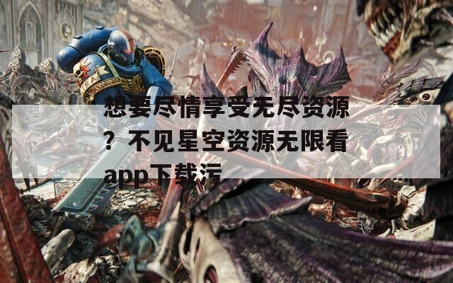 想要盡情享受無盡資源？不見星空資源無限看app下載污