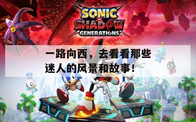 一路向西，去看看那些迷人的風(fēng)景和故事！