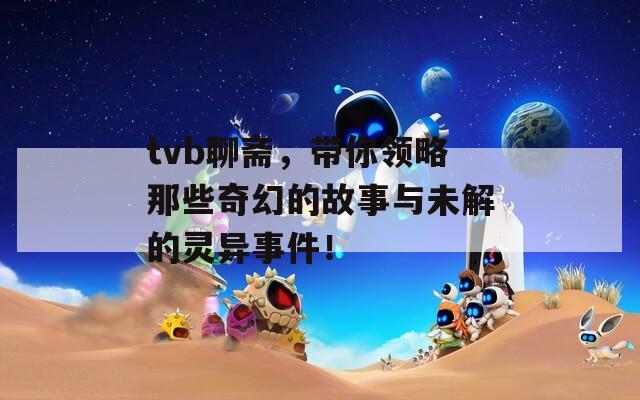 tvb聊齋，帶你領(lǐng)略那些奇幻的故事與未解的靈異事件！