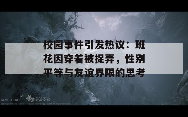 校園事件引發(fā)熱議：班花因穿著被捉弄，性別平等與友誼界限的思考