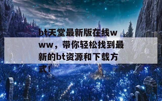 bt天堂最新版在線www，帶你輕松找到最新的bt資源和下載方式！