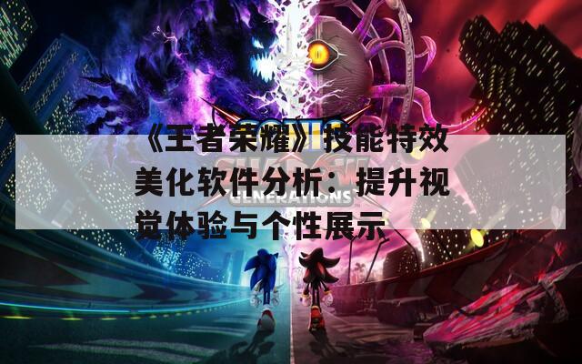 《王者榮耀》技能特效美化軟件分析：提升視覺體驗與個性展示
