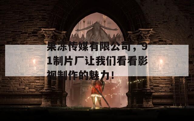 果凍傳媒有限公司，91制片廠讓我們看看影視制作的魅力！