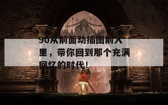 90從前面動插圖前入里，帶你回到那個充滿回憶的時代！