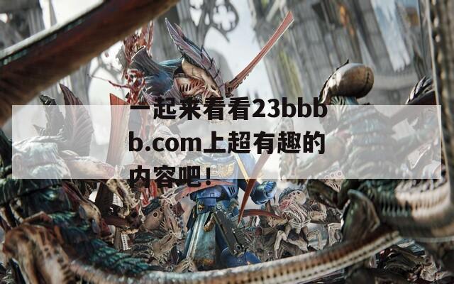 一起來(lái)看看23bbbb.com上超有趣的內(nèi)容吧！