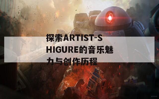 探索ARTIST-SHIGURE的音樂魅力與創(chuàng)作歷程